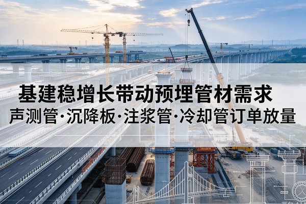 五河基建稳增长带动预埋监测管材需求，声测管、沉降板、注浆管订单持续放量