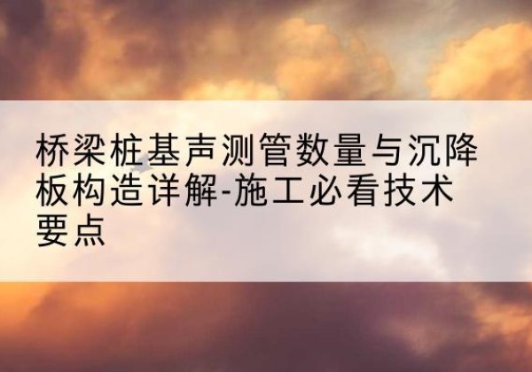 五河桩基需要预埋几根声测管？-桥梁桩基声测管数量与沉降板构造详解-施工必看技术要点